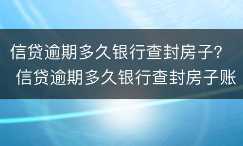 信贷逾期多久银行查封房子？ 信贷逾期多久银行查封房子账户