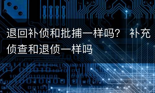 退回补侦和批捕一样吗？ 补充侦查和退侦一样吗