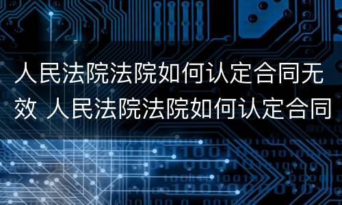 人民法院法院如何认定合同无效 人民法院法院如何认定合同无效案件