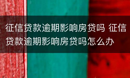 征信贷款逾期影响房贷吗 征信贷款逾期影响房贷吗怎么办