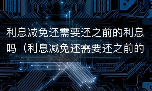 利息减免还需要还之前的利息吗（利息减免还需要还之前的利息吗）