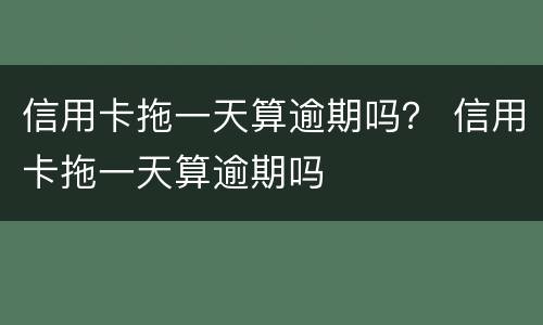 信用卡拖一天算逾期吗？ 信用卡拖一天算逾期吗
