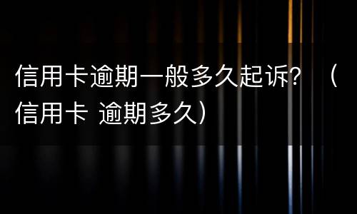 信用卡逾期一般多久起诉？（信用卡 逾期多久）