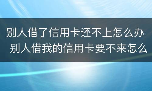 别人借了信用卡还不上怎么办 别人借我的信用卡要不来怎么办