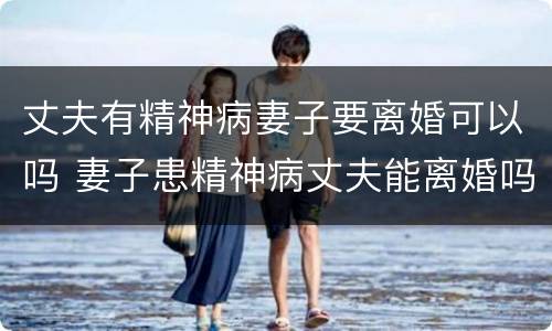 丈夫有精神病妻子要离婚可以吗 妻子患精神病丈夫能离婚吗