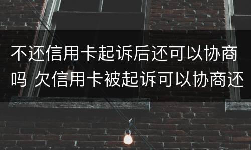 不还信用卡起诉后还可以协商吗 欠信用卡被起诉可以协商还款吗