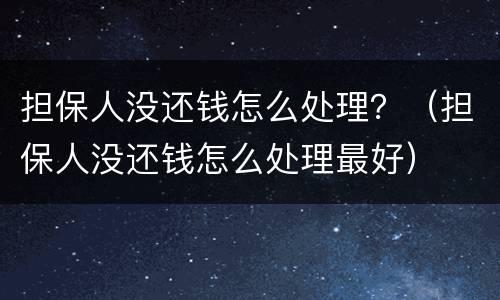 担保人没还钱怎么处理？（担保人没还钱怎么处理最好）