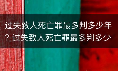 过失致人死亡罪最多判多少年? 过失致人死亡罪最多判多少年