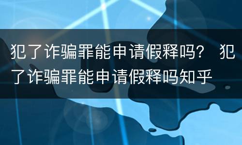 犯了诈骗罪能申请假释吗？ 犯了诈骗罪能申请假释吗知乎