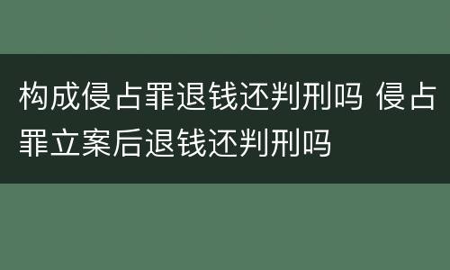 构成侵占罪退钱还判刑吗 侵占罪立案后退钱还判刑吗