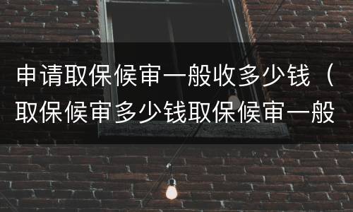 申请取保候审一般收多少钱（取保候审多少钱取保候审一般需要多少钱）