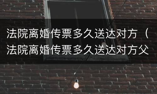 法院离婚传票多久送达对方（法院离婚传票多久送达对方父母）