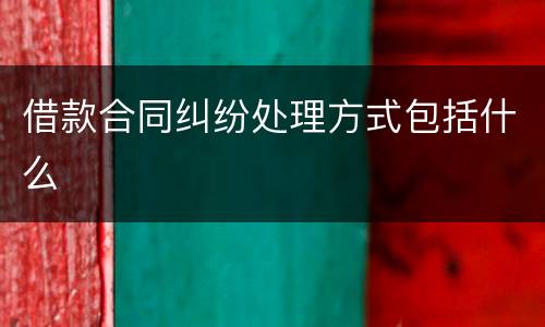 借款合同纠纷处理方式包括什么