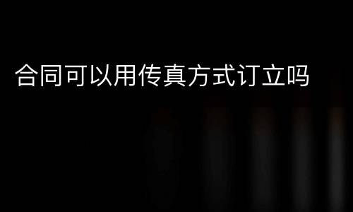 合同可以用传真方式订立吗