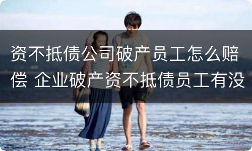 资不抵债公司破产员工怎么赔偿 企业破产资不抵债员工有没有赔偿