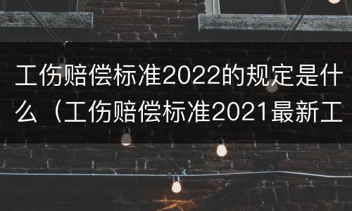 工伤赔偿标准2022的规定是什么（工伤赔偿标准2021最新工伤标准）