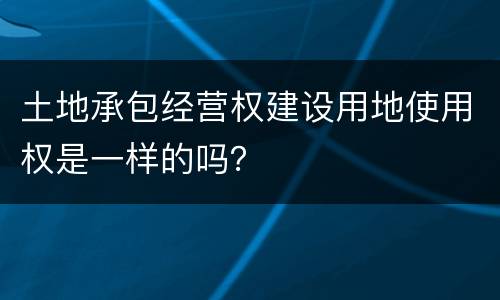 土地承包经营权建设用地使用权是一样的吗？