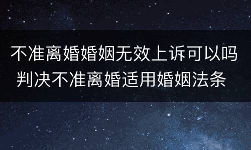 不准离婚婚姻无效上诉可以吗 判决不准离婚适用婚姻法条