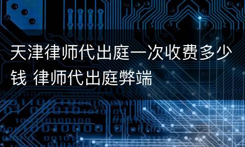 天津律师代出庭一次收费多少钱 律师代出庭弊端