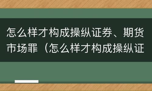 怎么样才构成操纵证券、期货市场罪（怎么样才构成操纵证券,期货市场罪呢）