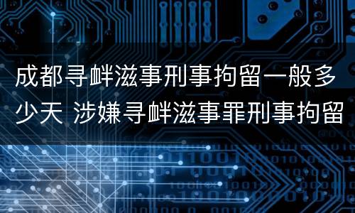 成都寻衅滋事刑事拘留一般多少天 涉嫌寻衅滋事罪刑事拘留会呆多久