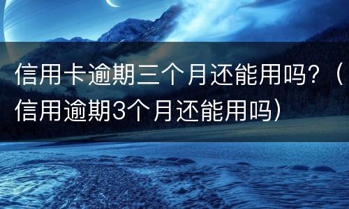 信用卡逾期三个月还能用吗?（信用逾期3个月还能用吗）