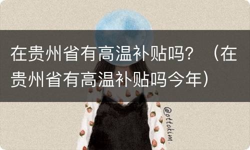 在贵州省有高温补贴吗？（在贵州省有高温补贴吗今年）