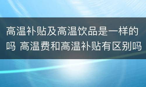 高温补贴及高温饮品是一样的吗 高温费和高温补贴有区别吗