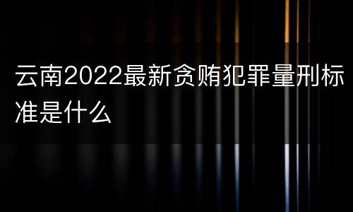 云南2022最新贪贿犯罪量刑标准是什么