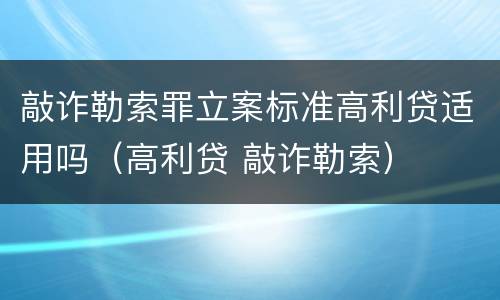 敲诈勒索罪立案标准高利贷适用吗（高利贷 敲诈勒索）