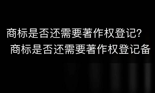商标是否还需要著作权登记？ 商标是否还需要著作权登记备案