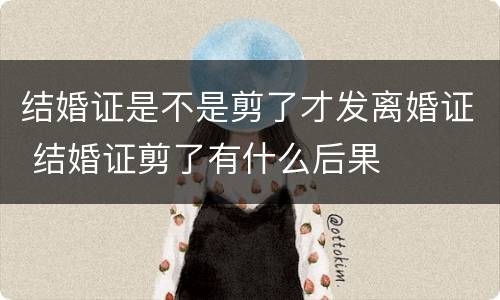 结婚证是不是剪了才发离婚证 结婚证剪了有什么后果
