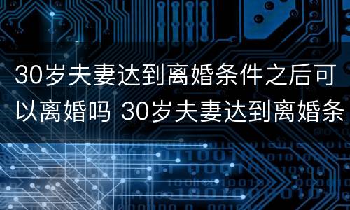 30岁夫妻达到离婚条件之后可以离婚吗 30岁夫妻达到离婚条件之后可以离婚吗为什么