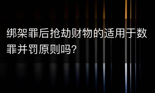 绑架罪后抢劫财物的适用于数罪并罚原则吗？
