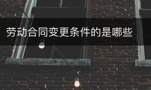劳动合同变更条件的是哪些