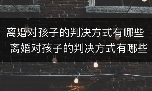 离婚对孩子的判决方式有哪些 离婚对孩子的判决方式有哪些呢