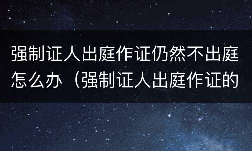强制证人出庭作证仍然不出庭怎么办（强制证人出庭作证的条件）