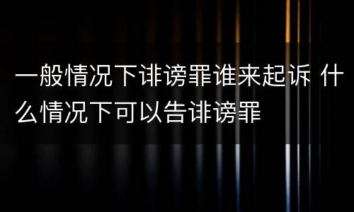 一般情况下诽谤罪谁来起诉 什么情况下可以告诽谤罪