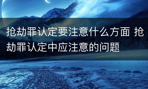 抢劫罪认定要注意什么方面 抢劫罪认定中应注意的问题