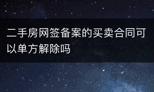 二手房网签备案的买卖合同可以单方解除吗