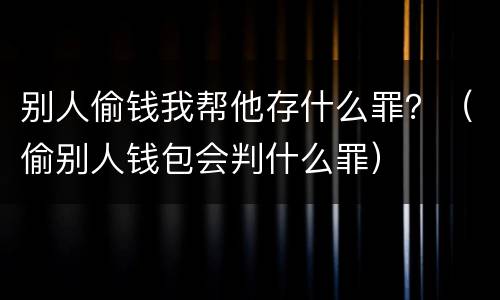 别人偷钱我帮他存什么罪？（偷别人钱包会判什么罪）