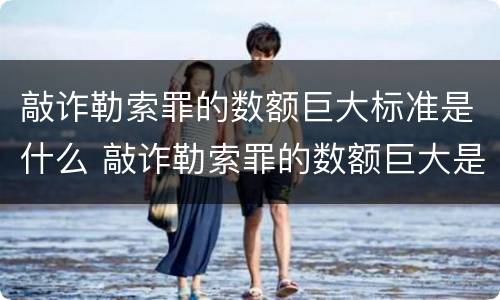 敲诈勒索罪的数额巨大标准是什么 敲诈勒索罪的数额巨大是多少