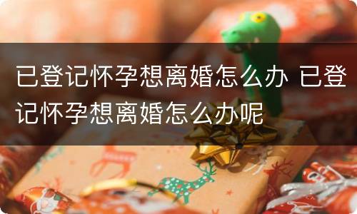 已登记怀孕想离婚怎么办 已登记怀孕想离婚怎么办呢