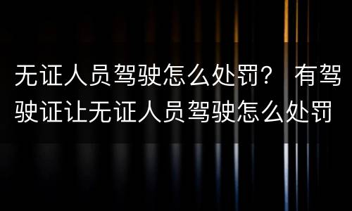 无证人员驾驶怎么处罚？ 有驾驶证让无证人员驾驶怎么处罚