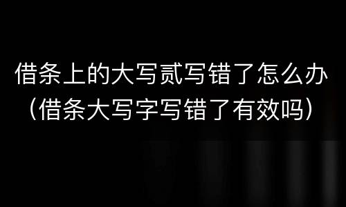 借条上的大写贰写错了怎么办（借条大写字写错了有效吗）