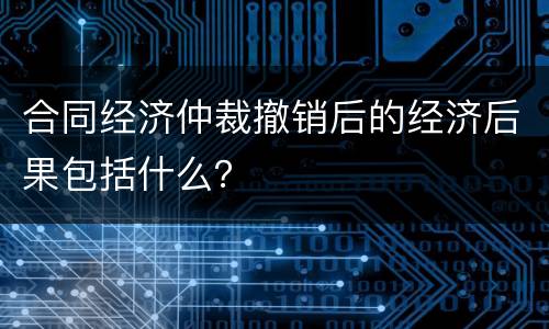 合同经济仲裁撤销后的经济后果包括什么？