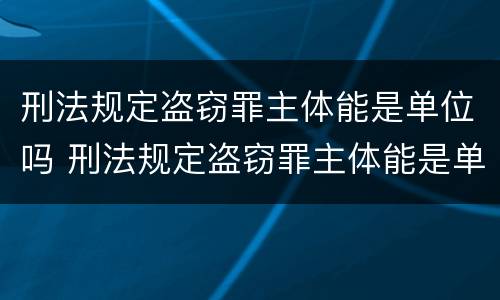 刑法规定盗窃罪主体能是单位吗 刑法规定盗窃罪主体能是单位吗怎么处理