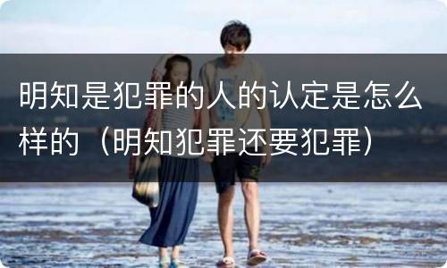 明知是犯罪的人的认定是怎么样的（明知犯罪还要犯罪）