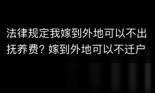 法律规定我嫁到外地可以不出抚养费? 嫁到外地可以不迁户口吗