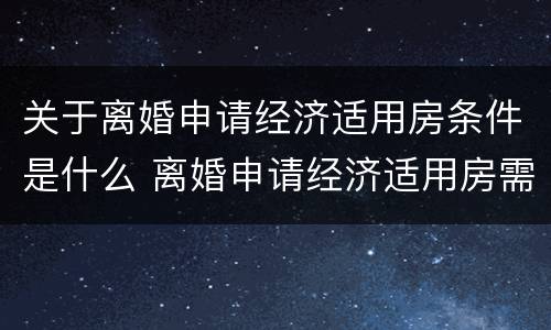 关于离婚申请经济适用房条件是什么 离婚申请经济适用房需要准备什么材料